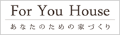 For You House あなたのための家づくり